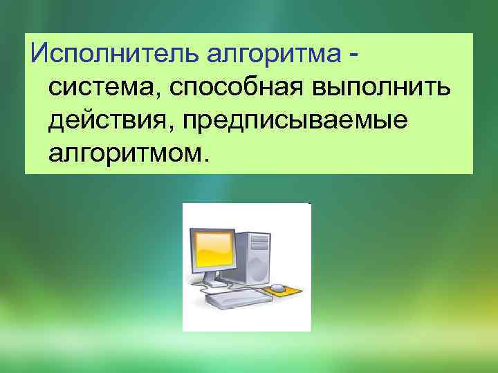 Исполнитель алгоритма - система, способная выполнить действия, предписываемые алгоритмом. 