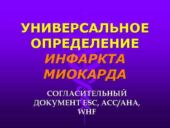УНИВЕРСАЛЬНОЕ ОПРЕДЕЛЕНИЕ ИНФАРКТА МИОКАРДА СОГЛАСИТЕЛЬНЫЙ ДОКУМЕНТ ESC, АСС/АНА, WHF 