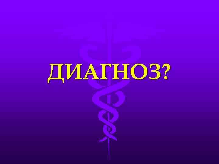 ДИАГНОЗ? 