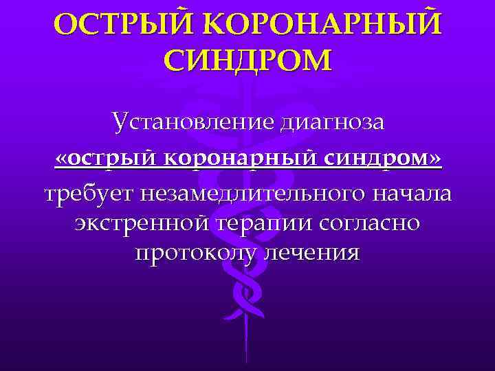 ОСТРЫЙ КОРОНАРНЫЙ СИНДРОМ Установление диагноза «острый коронарный синдром» требует незамедлительного начала экстренной терапии согласно