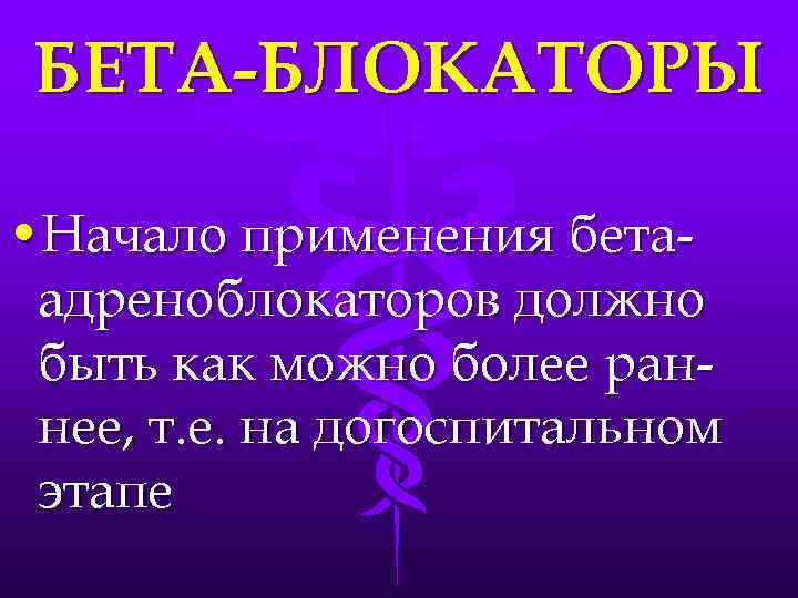 БЕТА-БЛОКАТОРЫ • Начало применения бетаадреноблокаторов должно быть как можно более раннее, т. е. на
