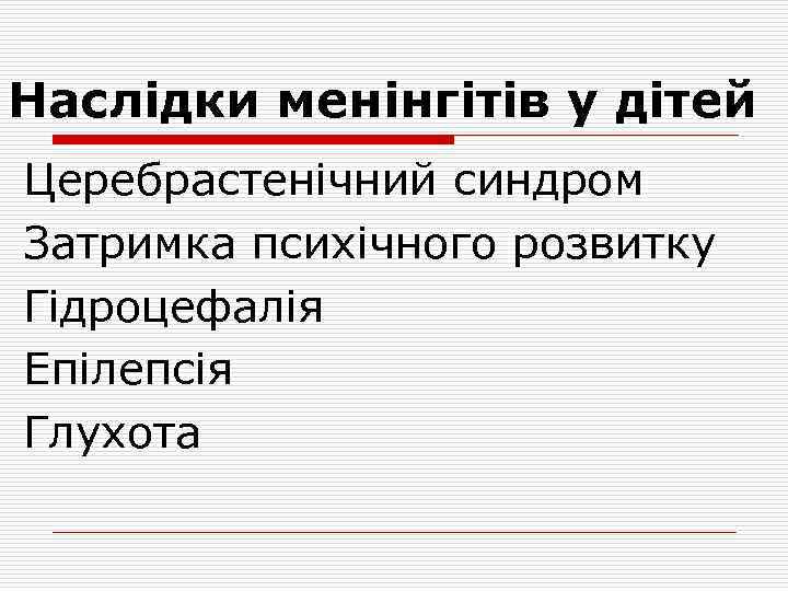 Наслідки менінгітів у дітей Церебрастенічний синдром Затримка психічного розвитку Гідроцефалія Епілепсія Глухота 