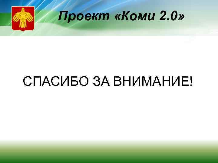 Проект «Коми 2. 0» СПАСИБО ЗА ВНИМАНИЕ! 