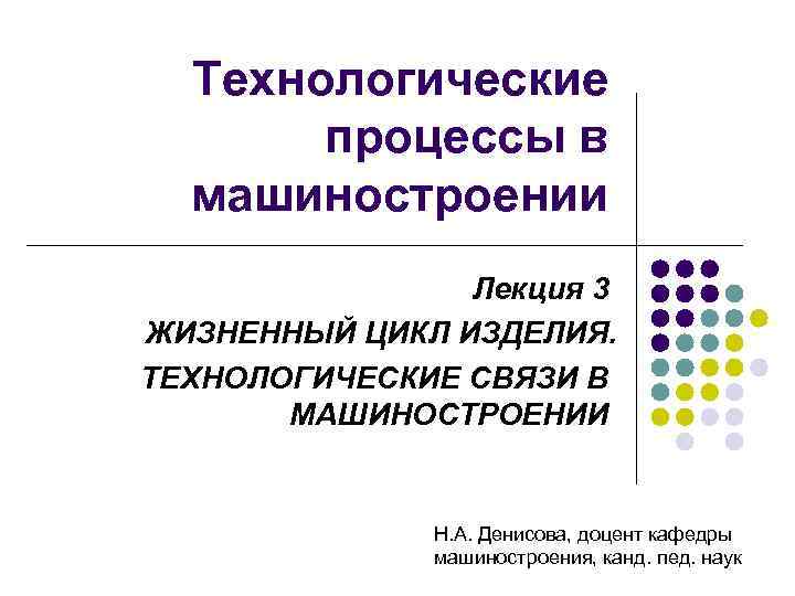 Технологические процессы в машиностроении Лекция 3 ЖИЗНЕННЫЙ ЦИКЛ ИЗДЕЛИЯ. ТЕХНОЛОГИЧЕСКИЕ СВЯЗИ В МАШИНОСТРОЕНИИ Н.