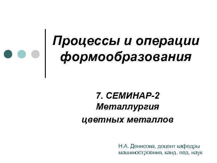 Процессы и операции формообразования 7. СЕМИНАР-2 Металлургия цветных металлов Н. А. Денисова, доцент кафедры