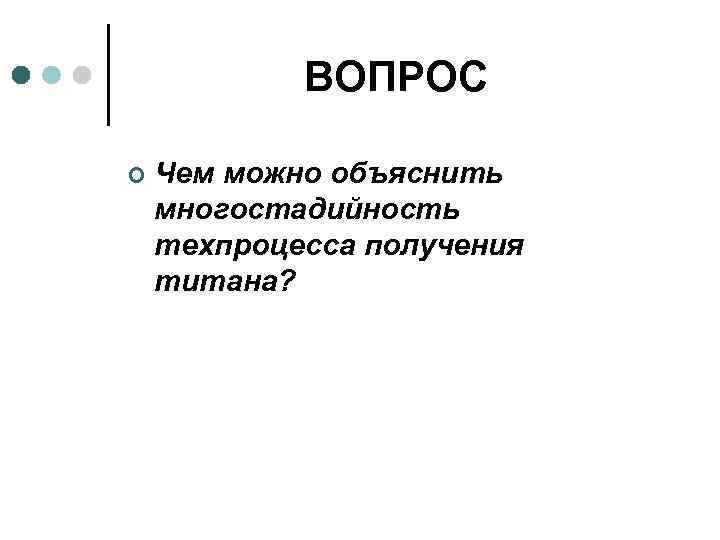 ВОПРОС ¢ Чем можно объяснить многостадийность техпроцесса получения титана? 