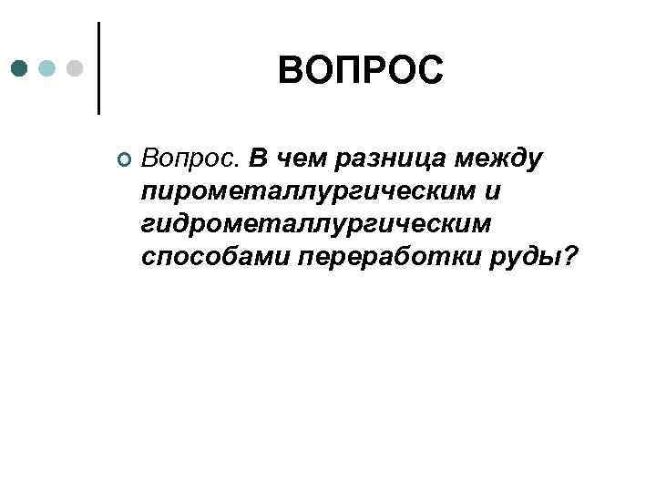 ВОПРОС ¢ Вопрос. В чем разница между пирометаллургическим и гидрометаллургическим способами переработки руды? 