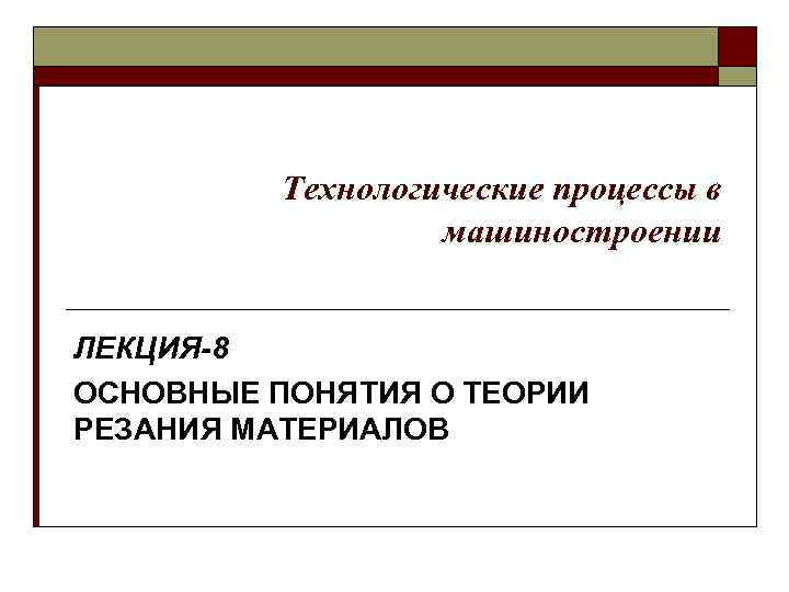 Технологические процессы в машиностроении ЛЕКЦИЯ-8 ОСНОВНЫЕ ПОНЯТИЯ О ТЕОРИИ РЕЗАНИЯ МАТЕРИАЛОВ 