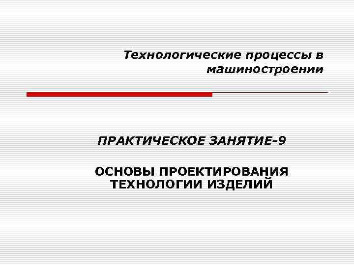 Технологические процессы в машиностроении ПРАКТИЧЕСКОЕ ЗАНЯТИЕ-9 ОСНОВЫ ПРОЕКТИРОВАНИЯ ТЕХНОЛОГИИ ИЗДЕЛИЙ 