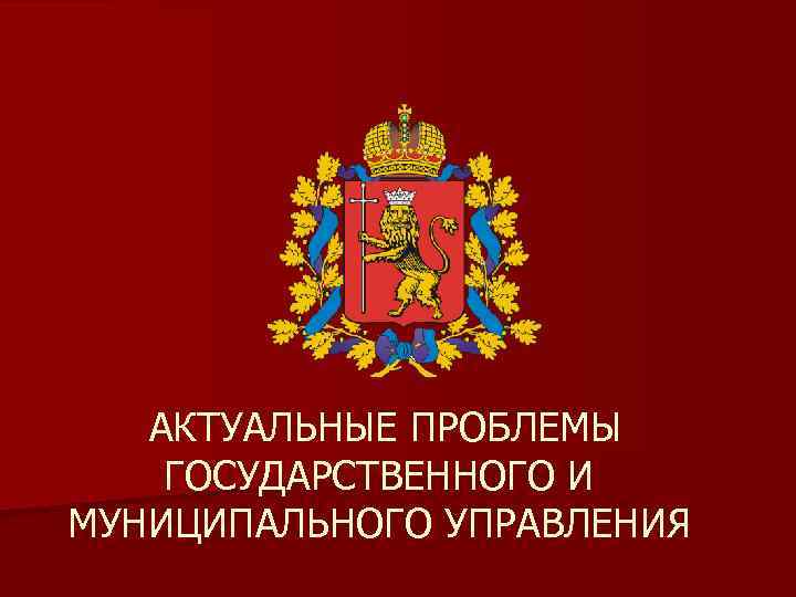 АКТУАЛЬНЫЕ ПРОБЛЕМЫ ГОСУДАРСТВЕННОГО И МУНИЦИПАЛЬНОГО УПРАВЛЕНИЯ 