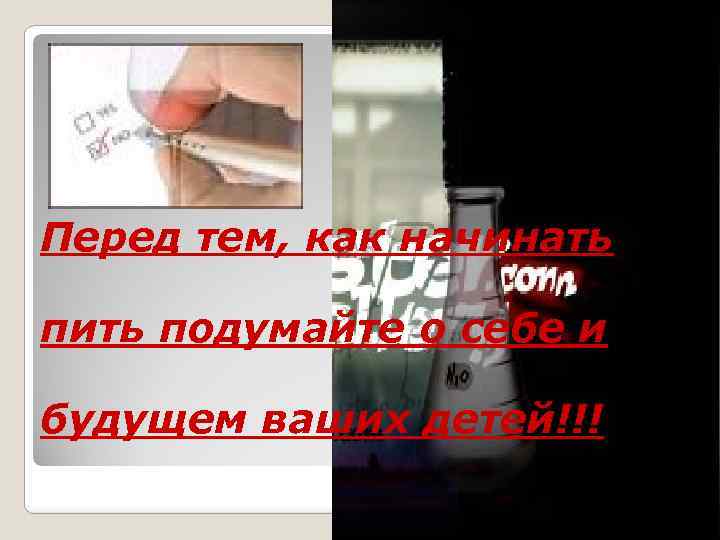 Перед тем, как начинать пить подумайте о себе и будущем ваших детей!!! 