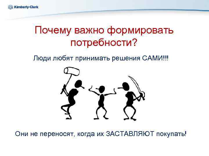 Ukraine Kimberly-Clark Почему важно формировать потребности? Люди любят принимать решения САМИ!!! Они не переносят,