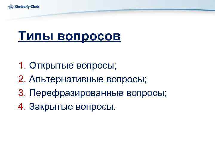 Kimberly-Clark Типы вопросов 1. Открытые вопросы; 2. Альтернативные вопросы; 3. Перефразированные вопросы; 4. Закрытые