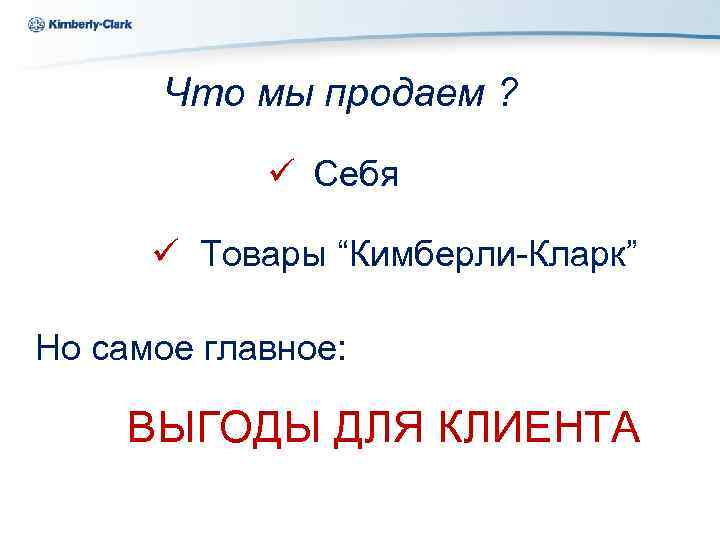 Ukraine Kimberly-Clark Что мы продаем ? ü Себя ü Товары “Кимберли-Кларк” Но самое главное: