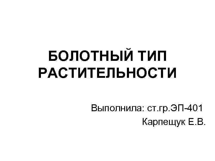 БОЛОТНЫЙ ТИП РАСТИТЕЛЬНОСТИ Выполнила: ст. гр. ЭП-401 Карпещук Е. В. 