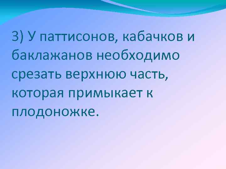 3) У паттисонов, кабачков и баклажанов необходимо срезать верхнюю часть, которая примыкает к плодоножке.