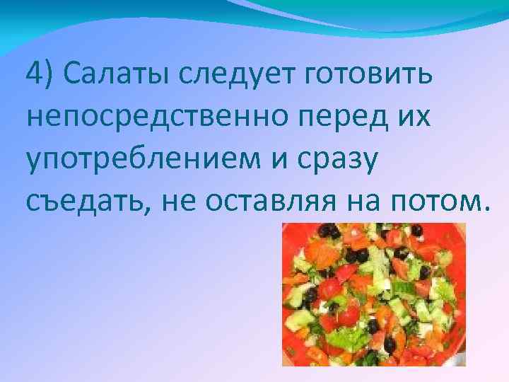 4) Салаты следует готовить непосредственно перед их употреблением и сразу съедать, не оставляя на