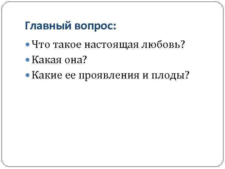 Главный вопрос: Что такое настоящая любовь? Какая она? Какие ее проявления и плоды? 