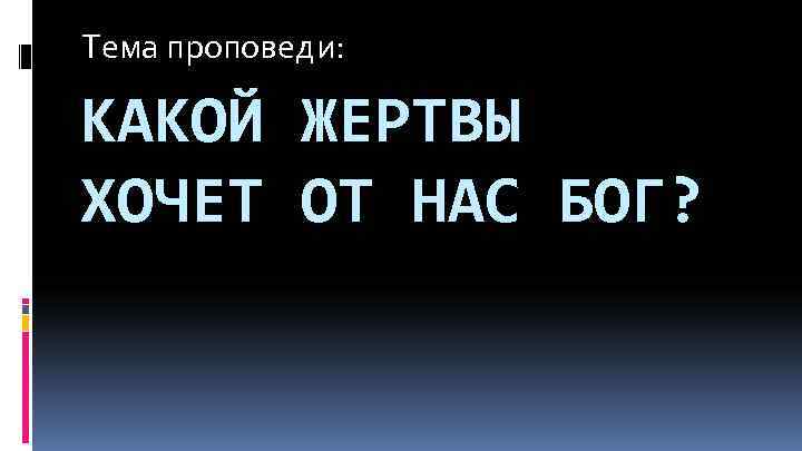 Тема проповеди: КАКОЙ ЖЕРТВЫ ХОЧЕТ ОТ НАС БОГ? 