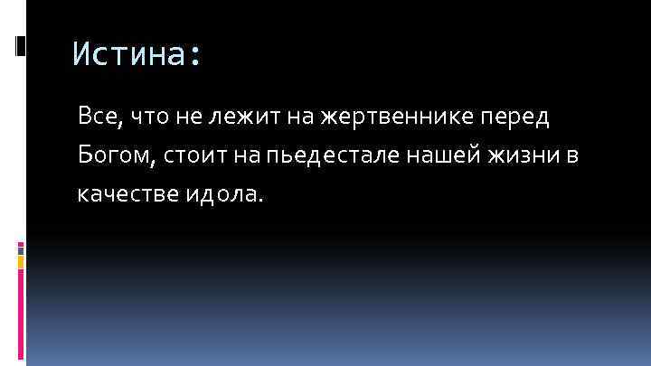 Истина: Все, что не лежит на жертвеннике перед Богом, стоит на пьедестале нашей жизни