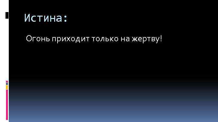 Истина: Огонь приходит только на жертву! 