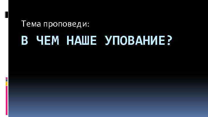 Тема проповеди: В ЧЕМ НАШЕ УПОВАНИЕ? 