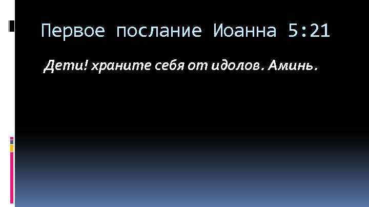 Первое послание Иоанна 5: 21 Дети! храните себя от идолов. Аминь. 