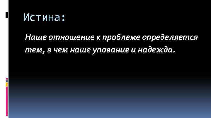 Истина: Наше отношение к проблеме определяется тем, в чем наше упование и надежда. 