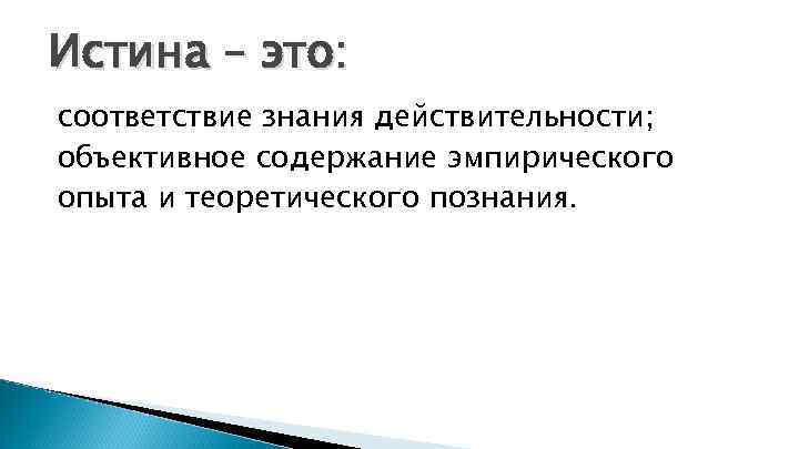 Истина – это: соответствие знания действительности; объективное содержание эмпирического опыта и теоретического познания. 