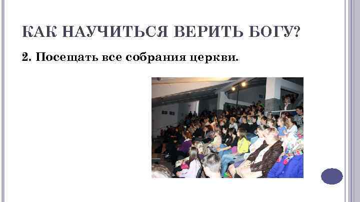 КАК НАУЧИТЬСЯ ВЕРИТЬ БОГУ? 2. Посещать все собрания церкви. 