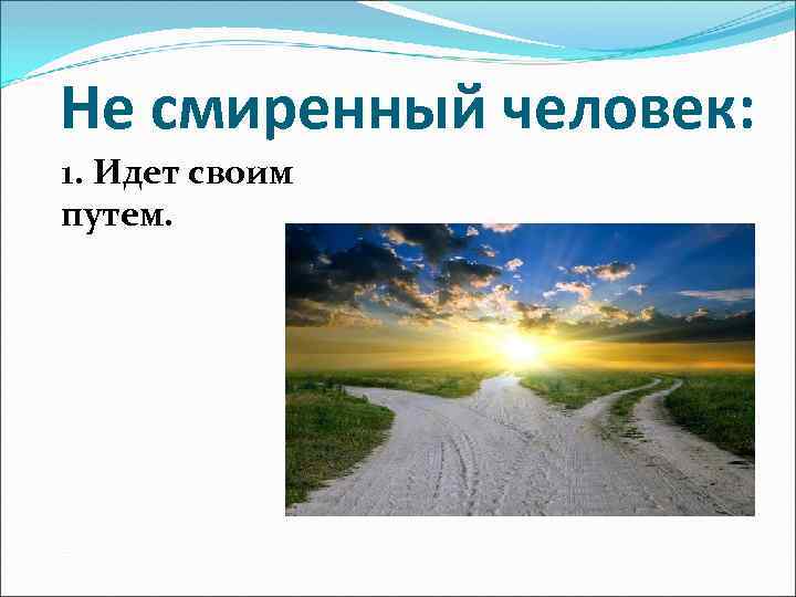 Не смиренный человек: 1. Идет своим путем. 