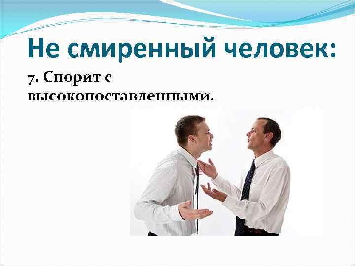 Не смиренный человек: 7. Спорит с высокопоставленными. 