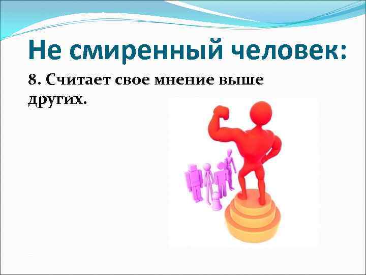 Не смиренный человек: 8. Считает свое мнение выше других. 