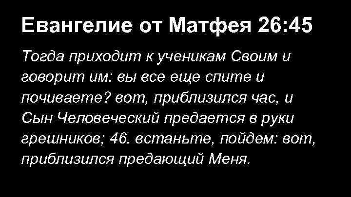 Евангелие от Матфея 26: 45 Тогда приходит к ученикам Своим и говорит им: вы