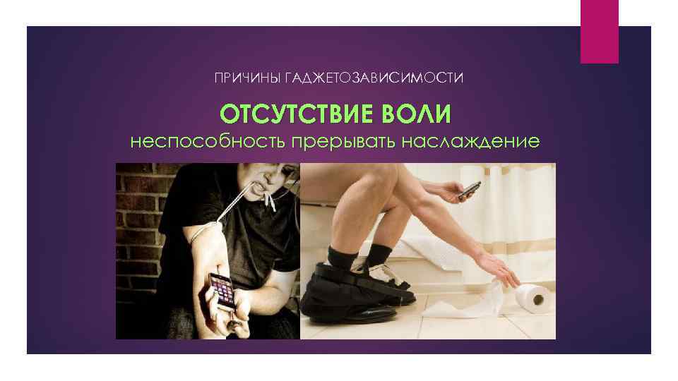 ПРИЧИНЫ ГАДЖЕТОЗАВИСИМОСТИ ОТСУТСТВИЕ ВОЛИ неспособность прерывать наслаждение 