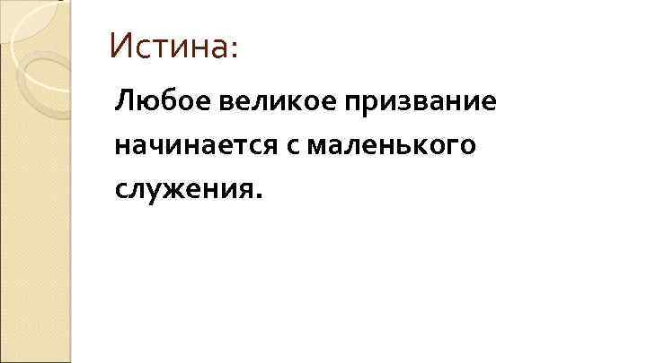 Истина: Любое великое призвание начинается с маленького служения. 