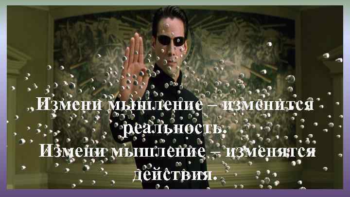 Измени мышление – изменится реальность. Измени мышление – изменятся действия. 