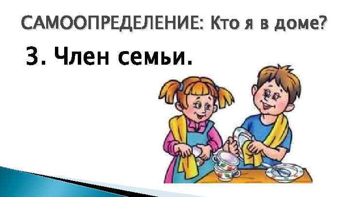 САМООПРЕДЕЛЕНИЕ: Кто я в доме? 3. Член семьи. 