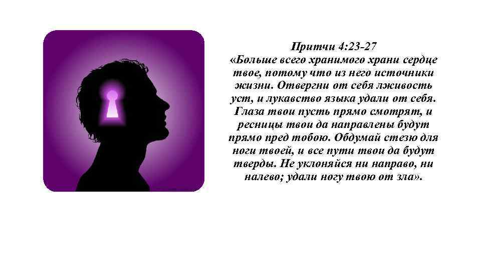 Притчи 4: 23 -27 «Больше всего хранимого храни сердце твое, потому что из него