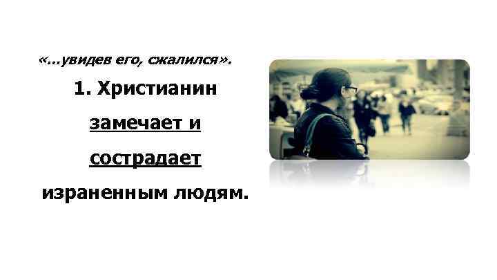  «…увидев его, сжалился» . 1. Христианин замечает и сострадает израненным людям. 