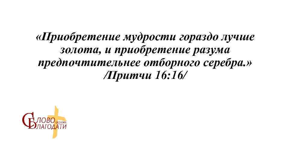  «Приобретение мудрости гораздо лучше золота, и приобретение разума предпочтительнее отборного серебра. » /Притчи