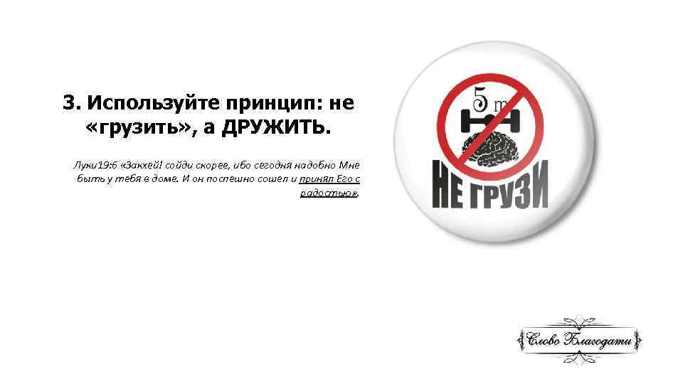 3. Используйте принцип: не «грузить» , а ДРУЖИТЬ. Луки 19: 6 «Закхей! сойди скорее,