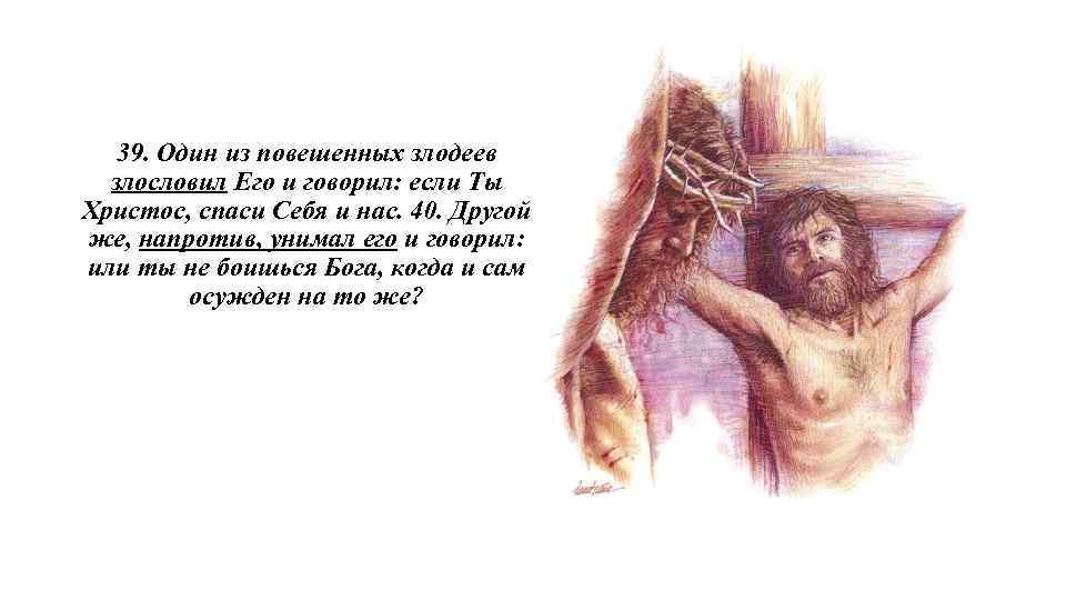 39. Один из повешенных злодеев злословил Его и говорил: если Ты Христос, спаси Себя