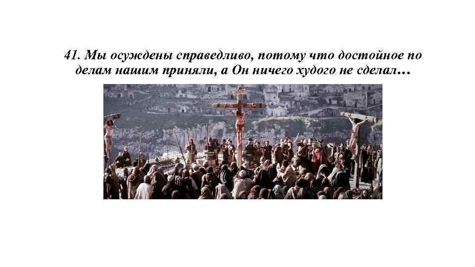41. Мы осуждены справедливо, потому что достойное по делам нашим приняли, а Он ничего