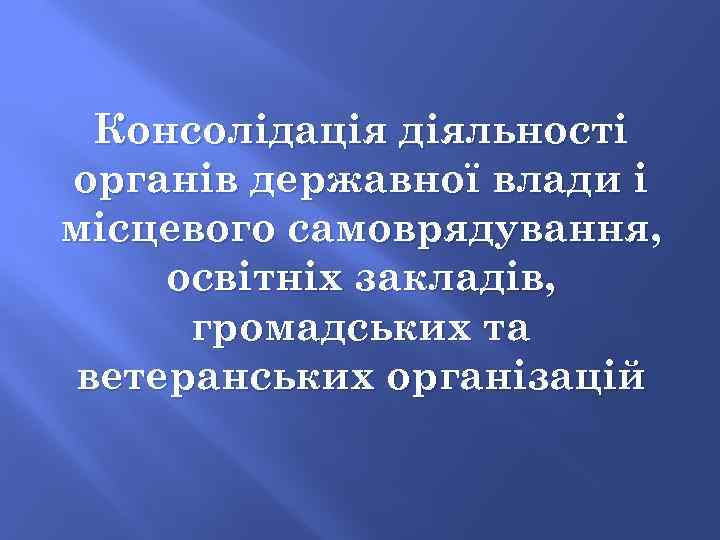 Консолідація діяльності органів державної влади і місцевого самоврядування, освітніх закладів, громадських та ветеранських організацій