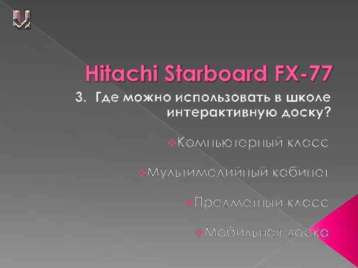 Hitachi Starboard FX-77 3. Где можно использовать в школе интерактивную доску? v. Компьютерный v.