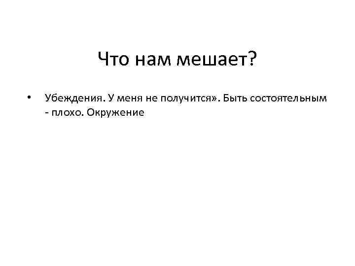 Что нам мешает? • Убеждения. У меня не получится» . Быть состоятельным - плохо.