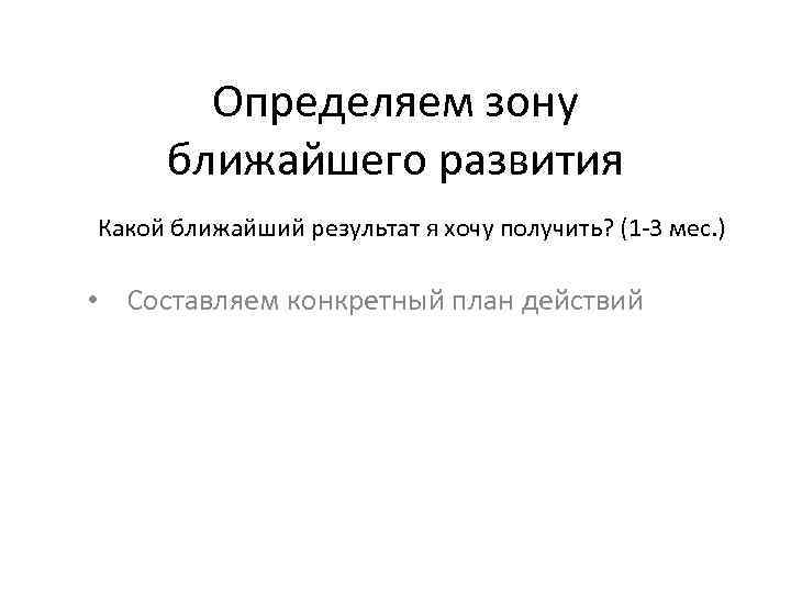 Определяем зону ближайшего развития Какой ближайший результат я хочу получить? (1 -3 мес. )