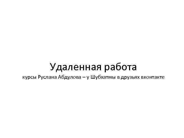 Удаленная работа курсы Руслана Абдулова – у Шубхатмы в друзьях вконтакте 