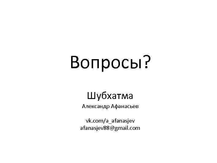 Вопросы? Шубхатма Александр Афанасьев vk. com/a_afanasjev 88@gmail. com 